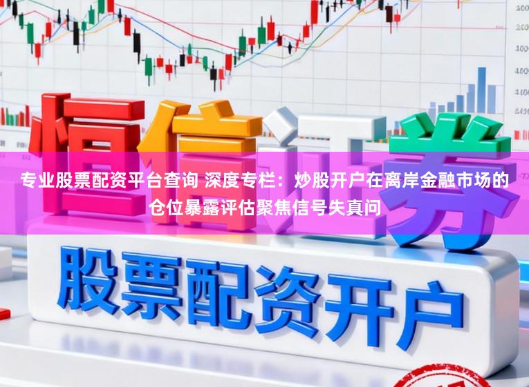 专业股票配资平台查询 深度专栏：炒股开户在离岸金融市场的仓位暴露评估聚焦信号失真问