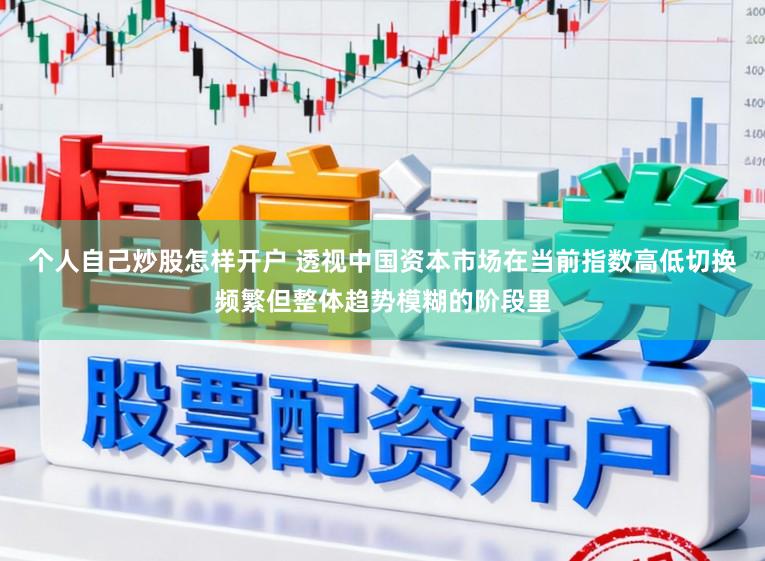 个人自己炒股怎样开户 透视中国资本市场在当前指数高低切换频繁但整体趋势模糊的阶段里