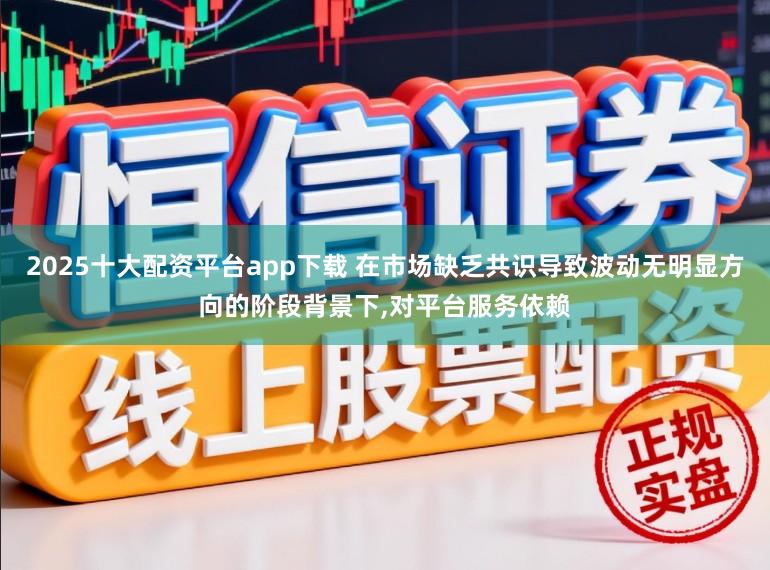 2025十大配资平台app下载 在市场缺乏共识导致波动无明显方向的阶段背景下，对平台服务依赖