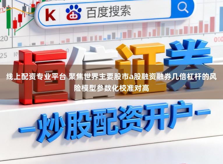 线上配资专业平台 聚焦世界主要股市a股融资融券几倍杠杆的风险模型参数化校准对高