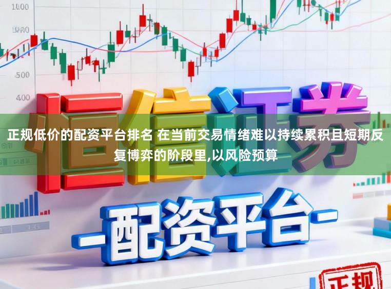 正规低价的配资平台排名 在当前交易情绪难以持续累积且短期反复博弈的阶段里，以风险预算