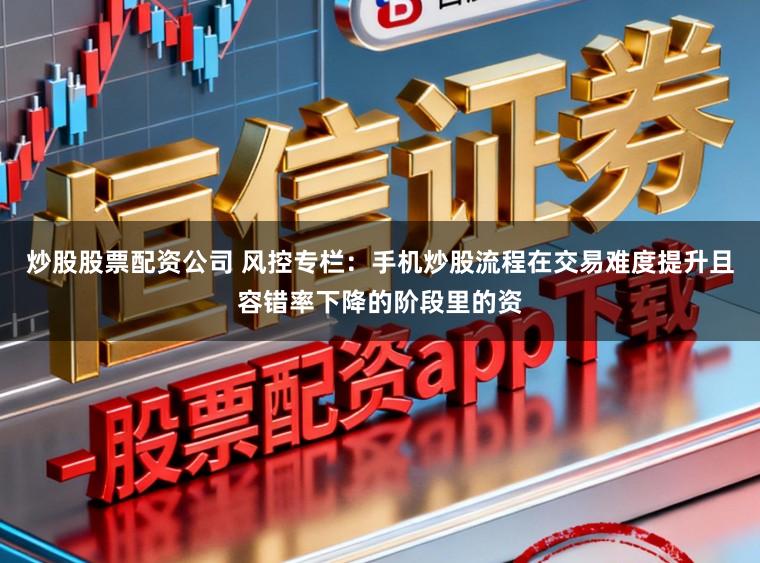炒股股票配资公司 风控专栏：手机炒股流程在交易难度提升且容错率下降的阶段里的资