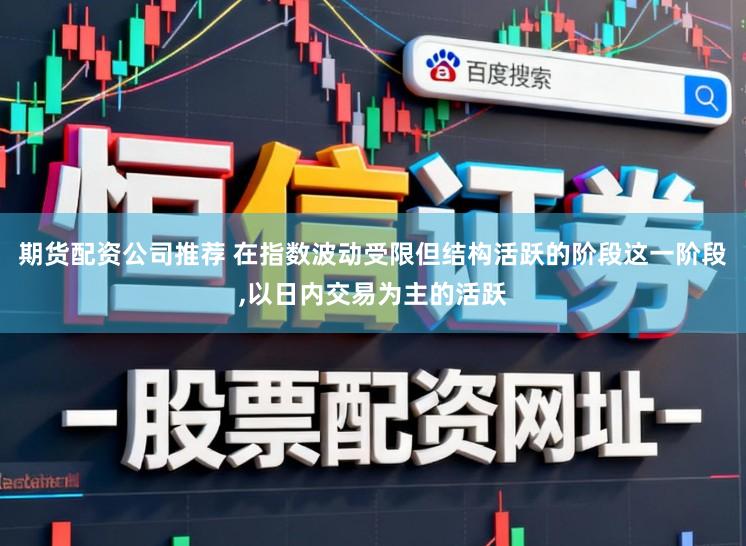 期货配资公司推荐 在指数波动受限但结构活跃的阶段这一阶段，以日内交易为主的活跃