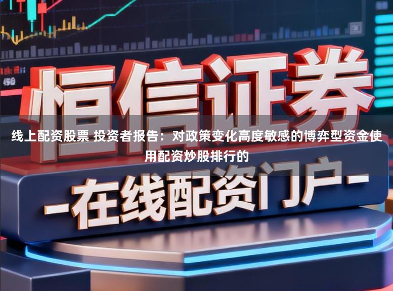 线上配资股票 投资者报告：对政策变化高度敏感的博弈型资金使用配资炒股排行的