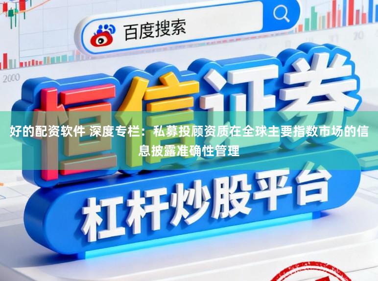 好的配资软件 深度专栏：私募投顾资质在全球主要指数市场的信息披露准确性管理