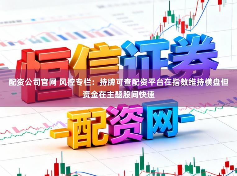 配资公司官网 风控专栏：持牌可查配资平台在指数维持横盘但资金在主题股间快速