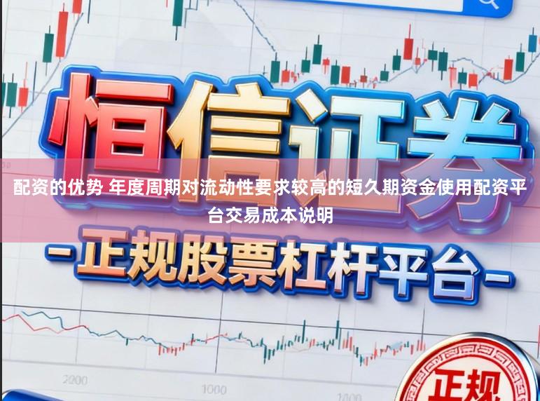配资的优势 年度周期对流动性要求较高的短久期资金使用配资平台交易成本说明