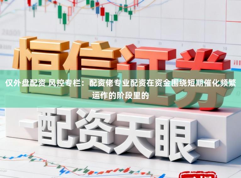 仅外盘配资 风控专栏：配资佬专业配资在资金围绕短期催化频繁运作的阶段里的