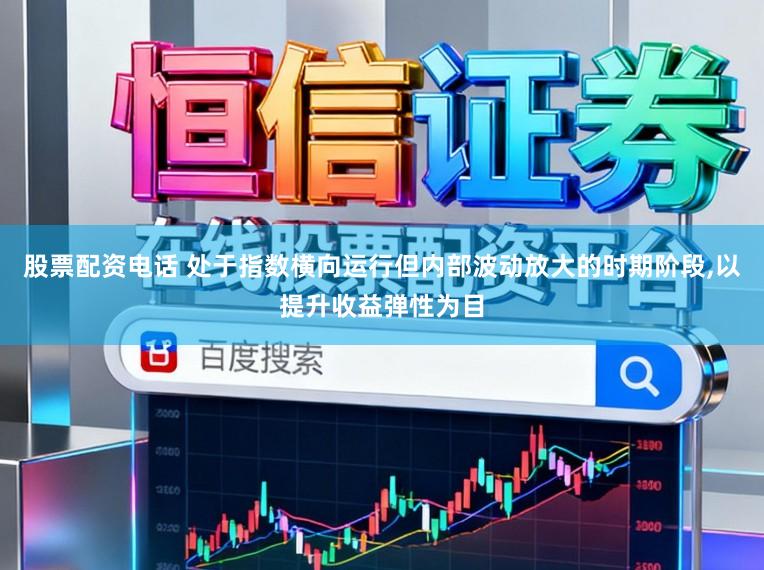 股票配资电话 处于指数横向运行但内部波动放大的时期阶段，以提升收益弹性为目