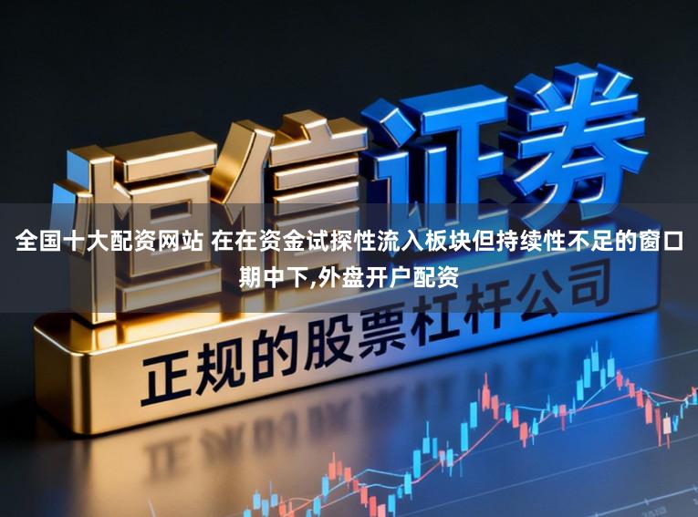 全国十大配资网站 在在资金试探性流入板块但持续性不足的窗口期中下，外盘开户配资