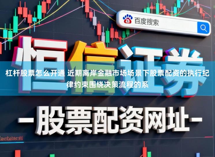 杠杆股票怎么开通 近期离岸金融市场场景下股票配资的执行纪律约束围绕决策流程的系