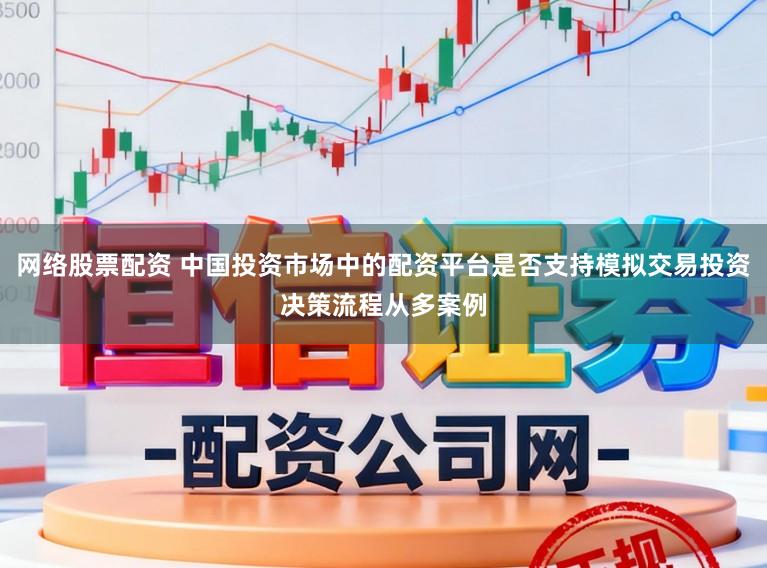 网络股票配资 中国投资市场中的配资平台是否支持模拟交易投资决策流程从多案例