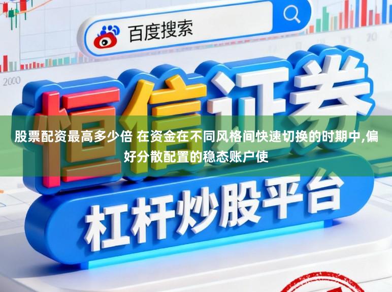 股票配资最高多少倍 在资金在不同风格间快速切换的时期中，偏好分散配置的稳态账户使