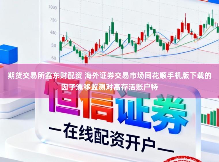 期货交易所鑫东财配资 海外证券交易市场同花顺手机版下载的因子漂移监测对高存活账户特