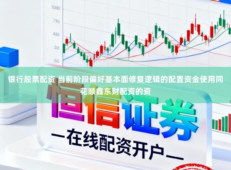 银行股票配资 当前阶段偏好基本面修复逻辑的配置资金使用同花顺鑫东财配资的资