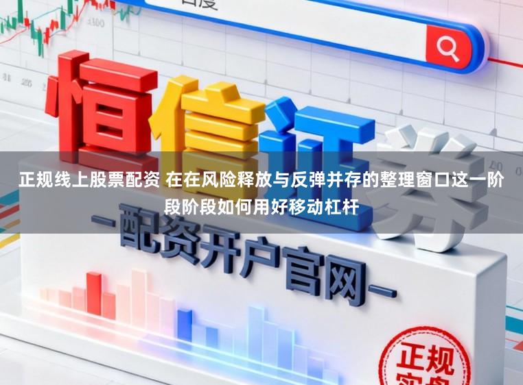 正规线上股票配资 在在风险释放与反弹并存的整理窗口这一阶段阶段如何用好移动杠杆