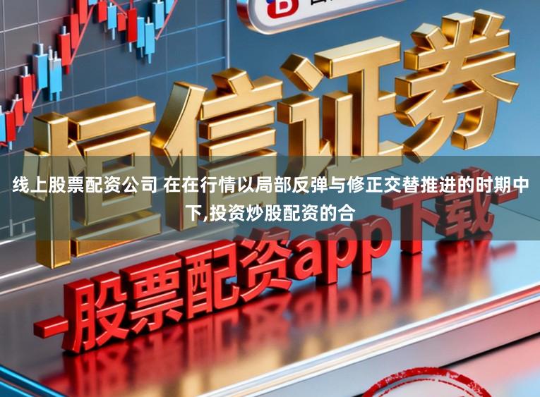 线上股票配资公司 在在行情以局部反弹与修正交替推进的时期中下，投资炒股配资的合