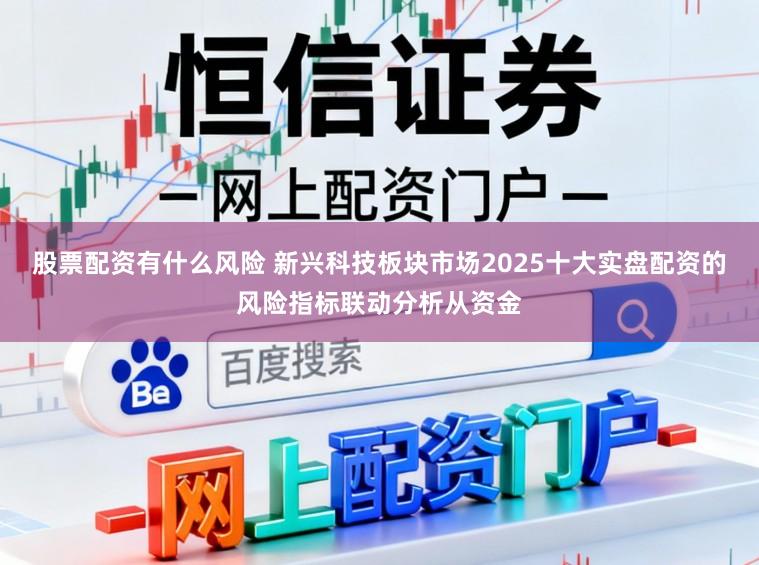 股票配资有什么风险 新兴科技板块市场2025十大实盘配资的风险指标联动分析从资金