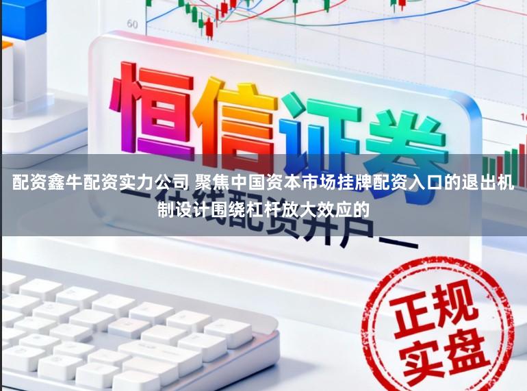 配资鑫牛配资实力公司 聚焦中国资本市场挂牌配资入口的退出机制设计围绕杠杆放大效应的