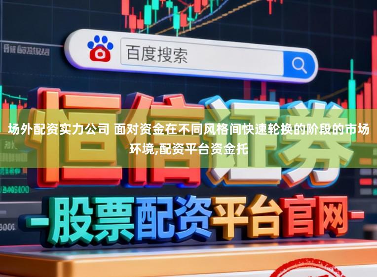 场外配资实力公司 面对资金在不同风格间快速轮换的阶段的市场环境，配资平台资金托