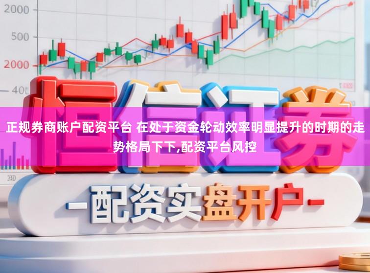正规券商账户配资平台 在处于资金轮动效率明显提升的时期的走势格局下下，配资平台风控