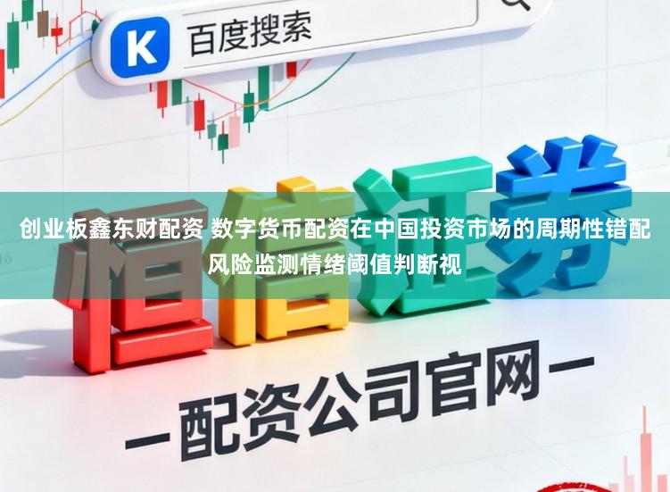 创业板鑫东财配资 数字货币配资在中国投资市场的周期性错配风险监测情绪阈值判断视