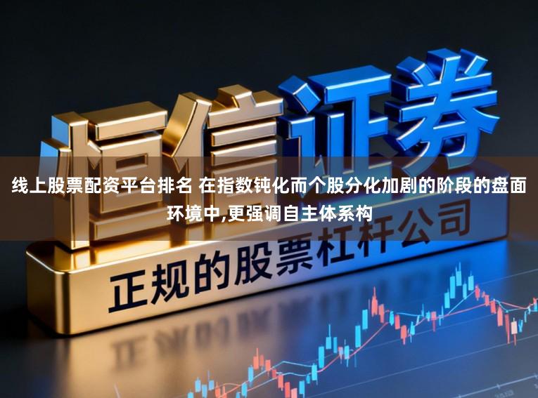 线上股票配资平台排名 在指数钝化而个股分化加剧的阶段的盘面环境中，更强调自主体系构