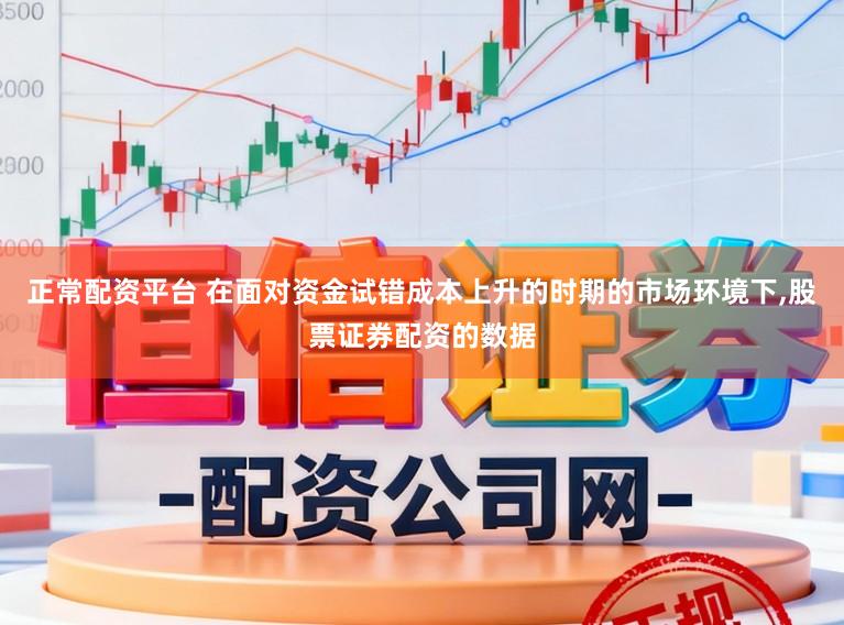 正常配资平台 在面对资金试错成本上升的时期的市场环境下，股票证券配资的数据
