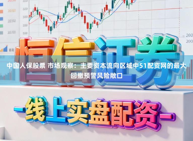中国人保股票 市场观察:主要资本流向区域中51配资网的最大回撤预警风险敞口
