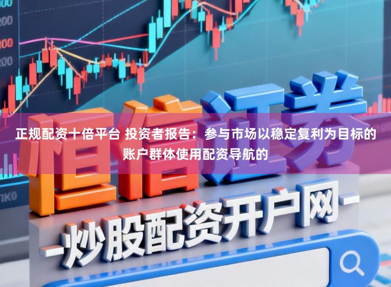 正规配资十倍平台 投资者报告:参与市场以稳定复利为目标的账户群体使用配资导航的