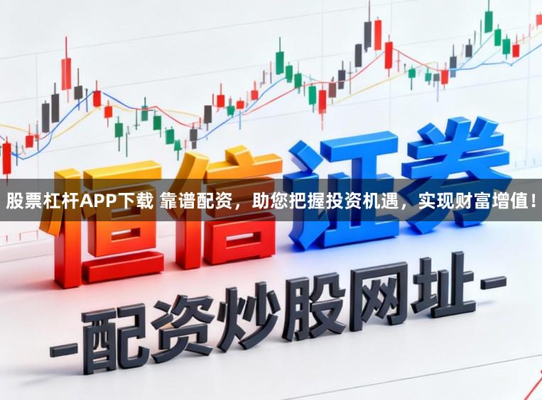 股票杠杆APP下载 靠谱配资,助您把握投资机遇,实现财富增值!