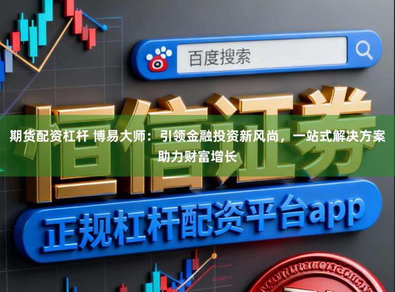 期货配资杠杆 博易大师:引领金融投资新风尚,一站式解决方案助力财富增长