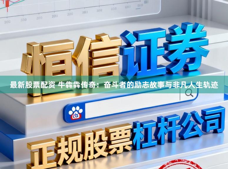 最新股票配资 牛犇犇传奇:奋斗者的励志故事与非凡人生轨迹
