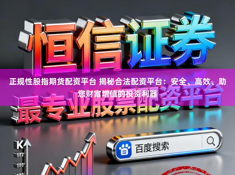 正规性股指期货配资平台 揭秘合法配资平台:安全、高效、助您财富增值的投资利器