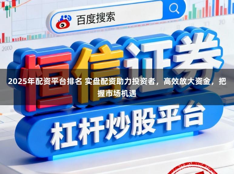 2025年配资平台排名 实盘配资助力投资者,高效放大资金,把握市场机遇