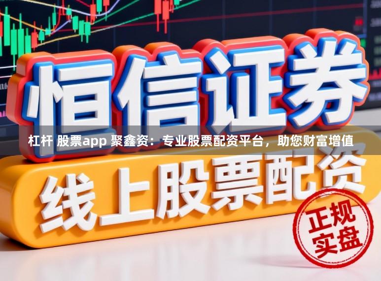 杠杆 股票app 聚鑫资:专业股票配资平台,助您财富增值