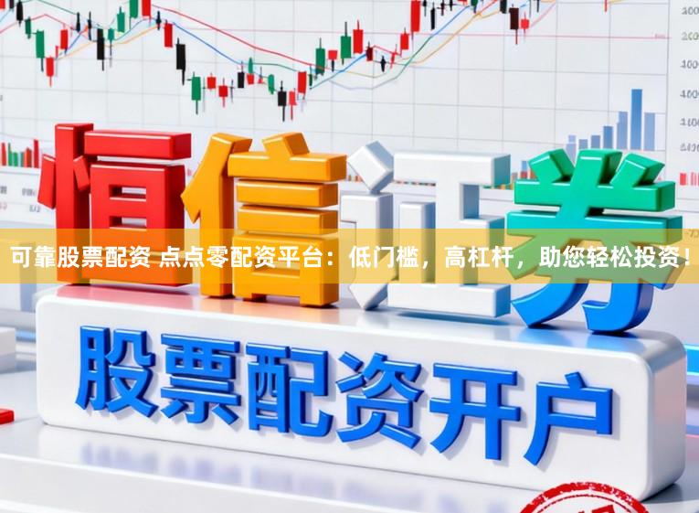 可靠股票配资 点点零配资平台：低门槛，高杠杆，助您轻松投资！