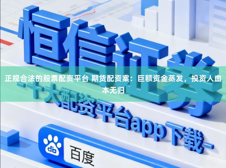 正规合法的股票配资平台 期货配资案：巨额资金蒸发，投资人血本无归