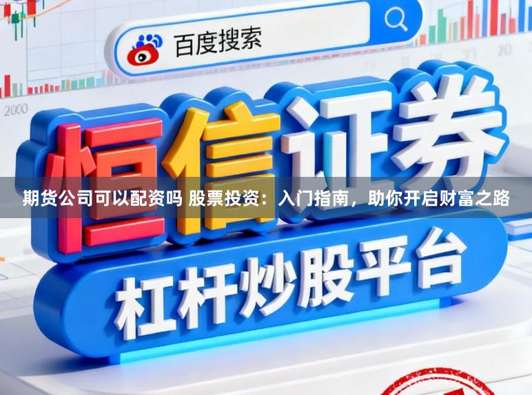 期货公司可以配资吗 股票投资：入门指南，助你开启财富之路