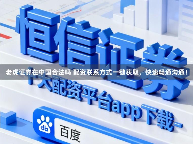老虎证券在中国合法吗 配资联系方式一键获取，快速畅通沟通！