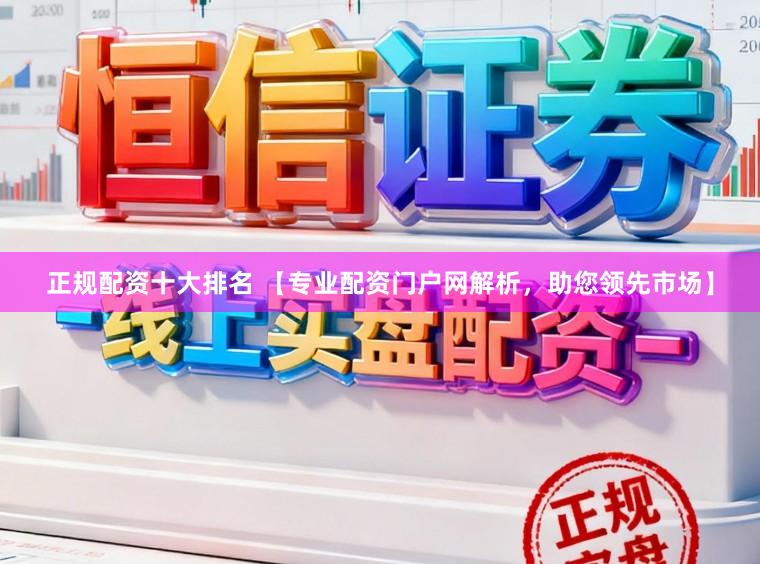 正规配资十大排名 【专业配资门户网解析，助您领先市场】