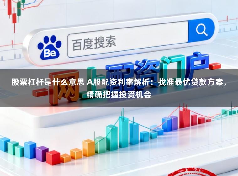 股票杠杆是什么意思 A股配资利率解析：找准最优贷款方案，精确把握投资机会