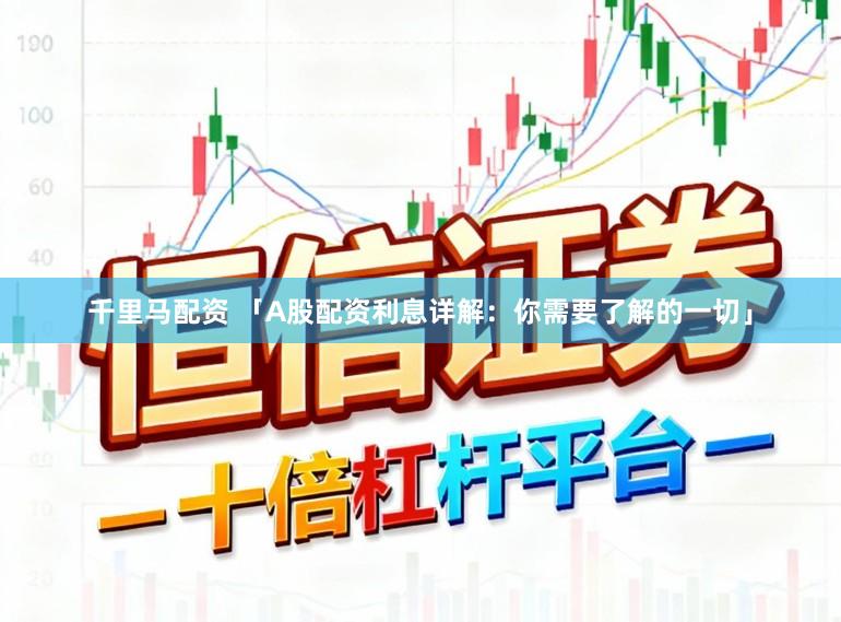 千里马配资 「A股配资利息详解：你需要了解的一切」