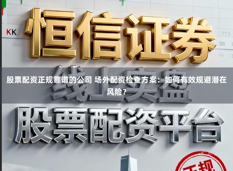 股票配资正规靠谱的公司 场外配资检查方案：如何有效规避潜在风险？