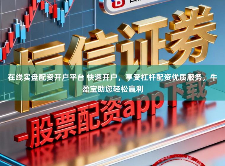 在线实盘配资开户平台 快速开户，享受杠杆配资优质服务，牛盈宝助您轻松赢利