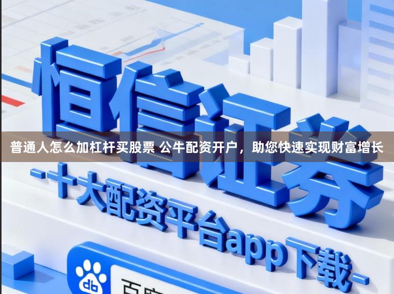 普通人怎么加杠杆买股票 公牛配资开户，助您快速实现财富增长