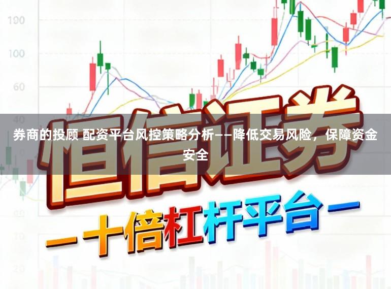 券商的投顾 配资平台风控策略分析——降低交易风险，保障资金安全
