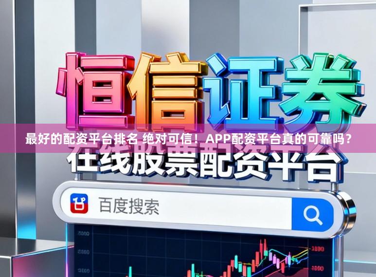 最好的配资平台排名 绝对可信！APP配资平台真的可靠吗？