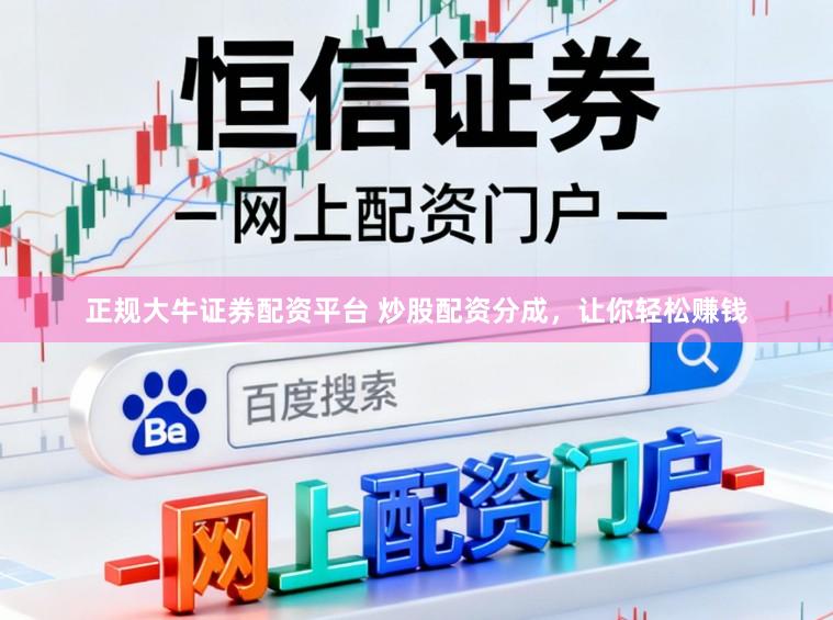 正规大牛证券配资平台 炒股配资分成，让你轻松赚钱