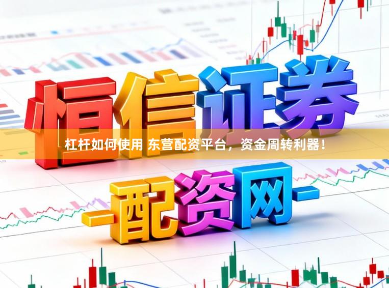 杠杆如何使用 东营配资平台，资金周转利器！
